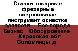 Станки токарные фрезерные сверлильные инструмент оснастка запчасти. - Все города Бизнес » Оборудование   . Кировская обл.,Соломинцы д.